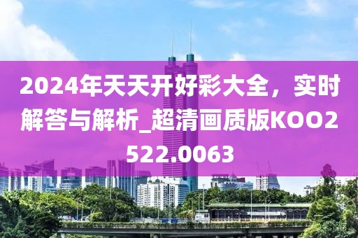 2024年天天开好彩大全，实时解答与解析_超清画质版KOO2522.0063