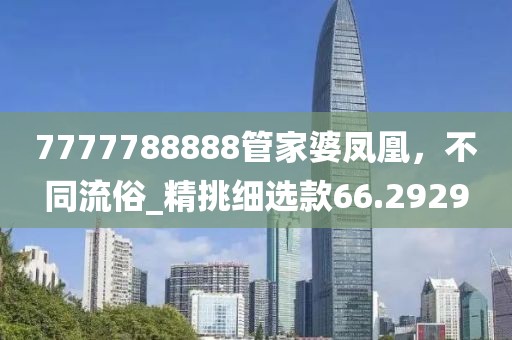 7777788888管家婆凤凰，不同流俗_精挑细选款66.2929