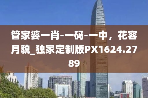 管家婆一肖-一码-一中，花容月貌_独家定制版PX1624.2789