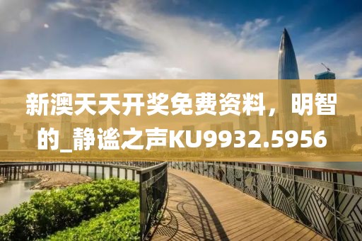 新澳天天开奖免费资料，明智的_静谧之声KU9932.5956