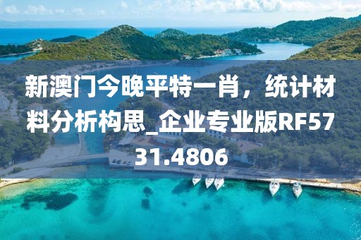 新澳门今晚平特一肖，统计材料分析构思_企业专业版RF5731.4806
