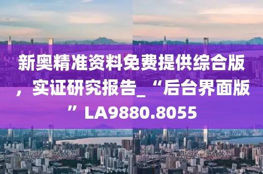 新奥精准资料免费提供综合版，实证研究报告_“后台界面版”LA9880.8055