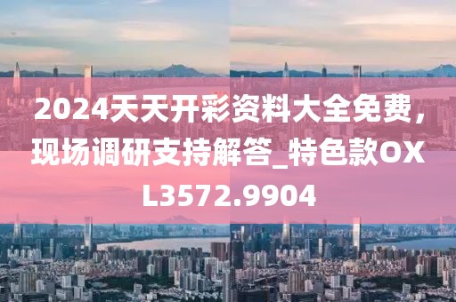 2024天天开彩资料大全免费，现场调研支持解答_特色款OXL3572.9904