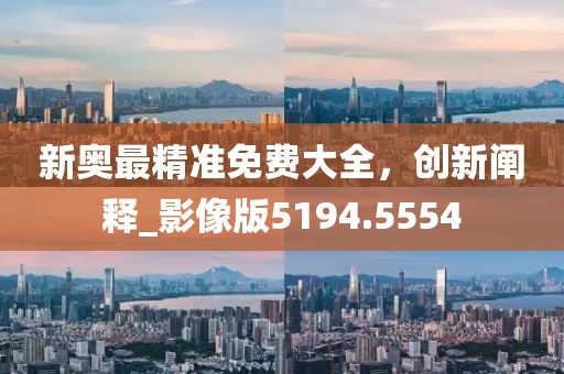 新奥最精准免费大全，创新阐释_影像版5194.5554