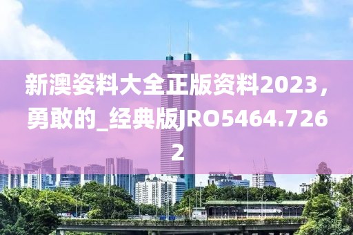 新澳姿料大全正版资料2023，勇敢的_经典版JRO5464.7262