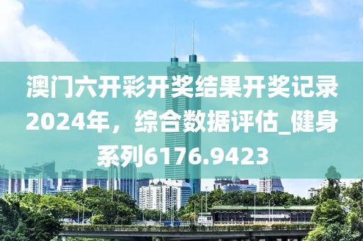 澳门六开彩开奖结果开奖记录2024年，综合数据评估_健身系列6176.9423