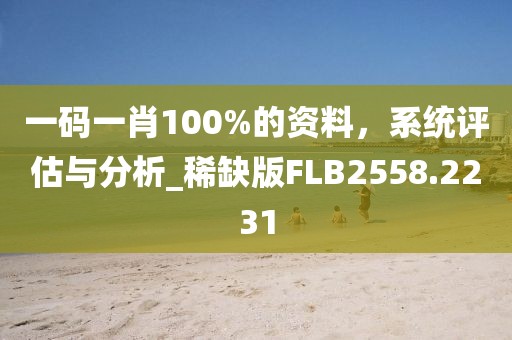 一码一肖100%的资料，系统评估与分析_稀缺版FLB2558.2231