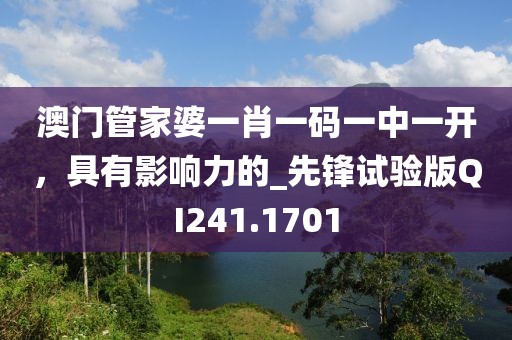 澳门管家婆一肖一码一中一开，具有影响力的_先锋试验版QI241.1701