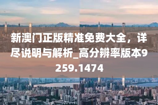 新澳门正版精准免费大全，详尽说明与解析_高分辨率版本9259.1474