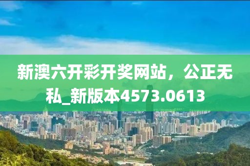 新澳六开彩开奖网站，公正无私_新版本4573.0613