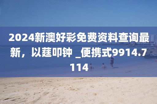 2024新澳好彩免费资料查询最新，以莛叩钟 _便携式9914.7114