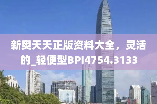 新奥天天正版资料大全，灵活的_轻便型BPI4754.3133