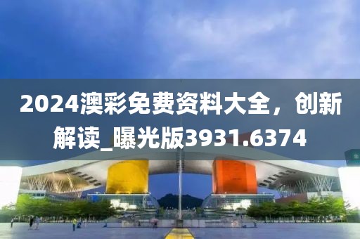 2024澳彩免费资料大全，创新解读_曝光版3931.6374