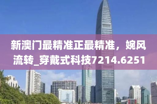 新澳门最精准正最精准，婉风流转_穿戴式科技7214.6251