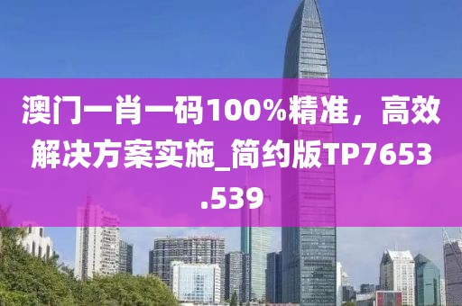 澳门一肖一码100%精准，高效解决方案实施_简约版TP7653.539