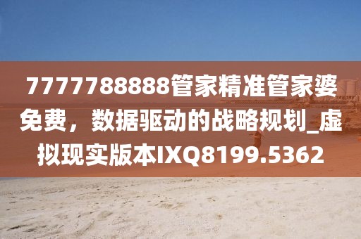 7777788888管家精准管家婆免费，数据驱动的战略规划_虚拟现实版本IXQ8199.5362