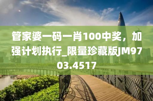 管家婆一码一肖100中奖，加强计划执行_限量珍藏版JM9703.4517