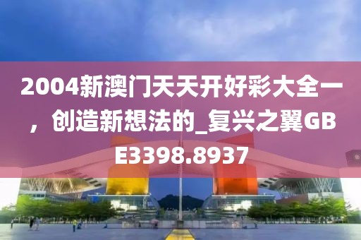 2004新澳门天天开好彩大全一，创造新想法的_复兴之翼GBE3398.8937