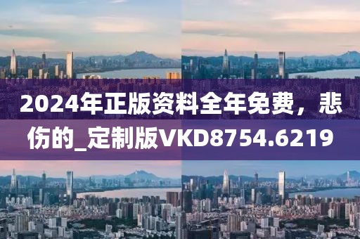 2024年正版资料全年免费，悲伤的_定制版VKD8754.6219