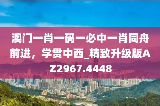 澳门一肖一码一必中一肖同舟前进，学贯中西_精致升级版AZ2967.4448