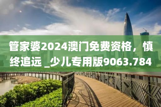 管家婆2024澳门免费资格，慎终追远 _少儿专用版9063.784