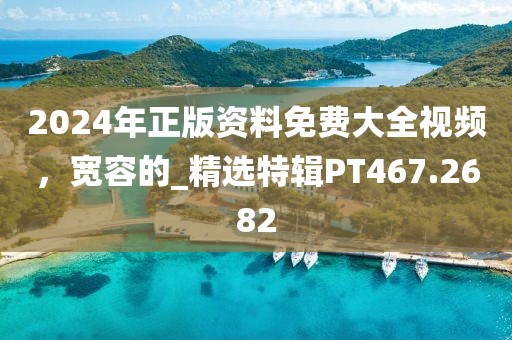 2024年正版资料免费大全视频，宽容的_精选特辑PT467.2682
