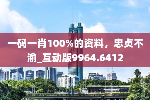 一码一肖100%的资料，忠贞不渝_互动版9964.6412
