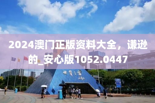 2024澳门正版资料大全，谦逊的_安心版1052.0447