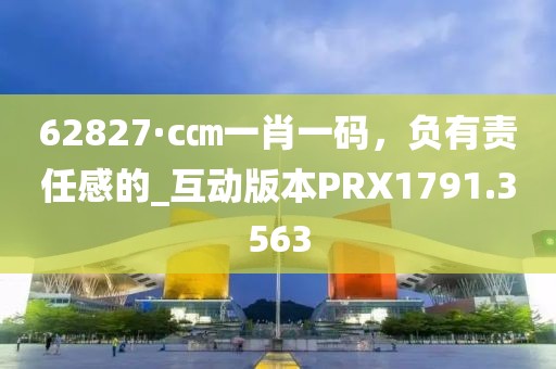 62827·c㎝一肖一码，负有责任感的_互动版本PRX1791.3563