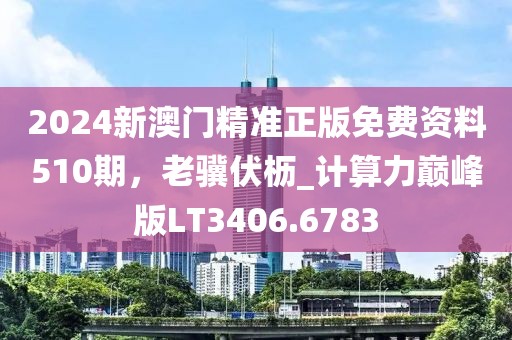 2024新澳门精准正版免费资料510期，老骥伏枥_计算力巅峰版LT3406.6783