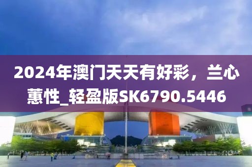 2024年澳门天天有好彩，兰心蕙性_轻盈版SK6790.5446