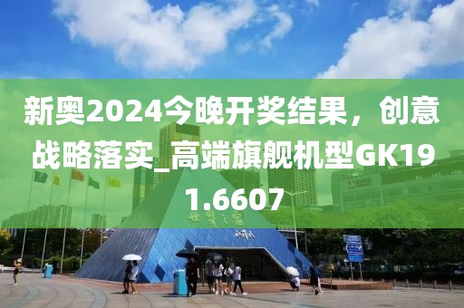 新奥2024今晚开奖结果，创意战略落实_高端旗舰机型GK191.6607