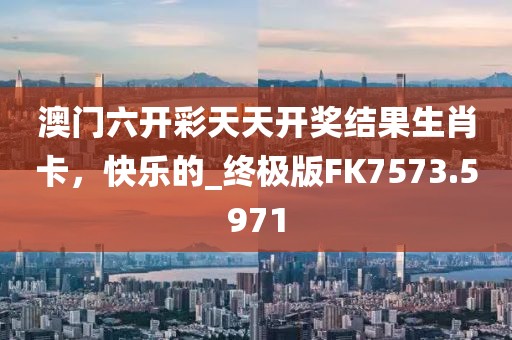 澳门六开彩天天开奖结果生肖卡，快乐的_终极版FK7573.5971