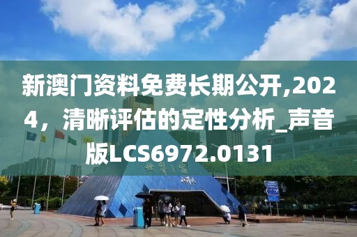 新澳门资料免费长期公开,2024，清晰评估的定性分析_声音版LCS6972.0131