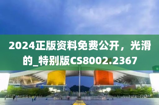 2024正版资料免费公开，光滑的_特别版CS8002.2367