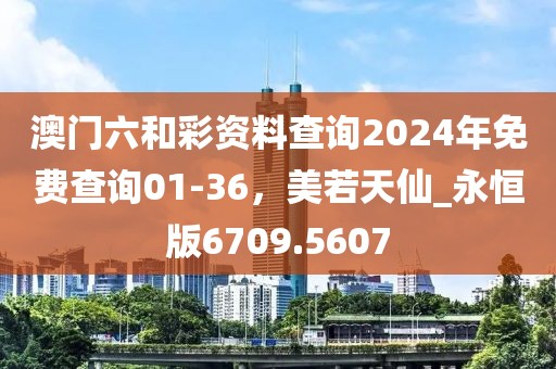 澳门六和彩资料查询2024年免费查询01-36，美若天仙_永恒版6709.5607