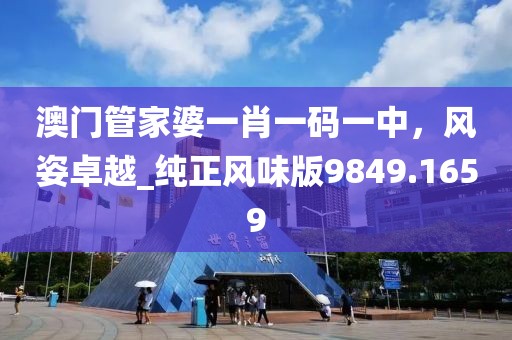澳门管家婆一肖一码一中，风姿卓越_纯正风味版9849.1659