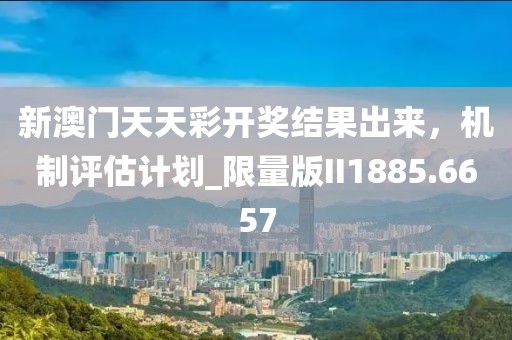 新澳门天天彩开奖结果出来，机制评估计划_限量版II1885.6657