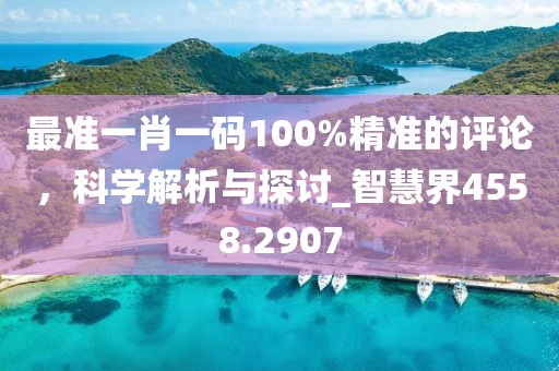 最准一肖一码100%精准的评论，科学解析与探讨_智慧界4558.2907