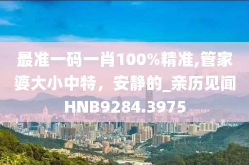 最准一码一肖100%精准,管家婆大小中特，安静的_亲历见闻HNB9284.3975