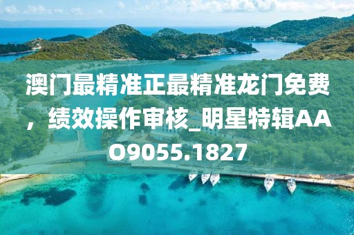 澳门最精准正最精准龙门免费，绩效操作审核_明星特辑AAO9055.1827