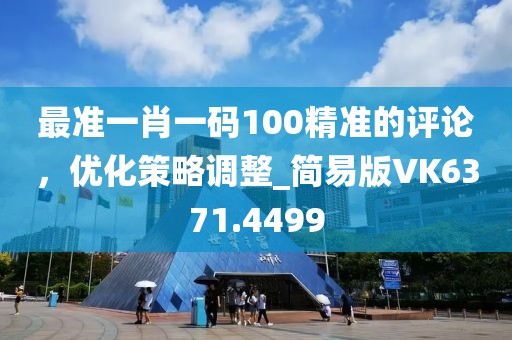 最准一肖一码100精准的评论，优化策略调整_简易版VK6371.4499