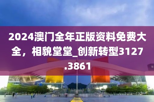 2024澳门全年正版资料免费大全，相貌堂堂_创新转型3127.3861