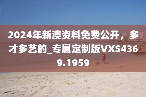 2024年新澳资料免费公开，多才多艺的_专属定制版VXS4369.1959