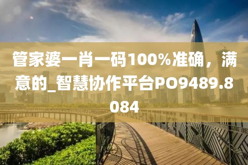 管家婆一肖一码100%准确，满意的_智慧协作平台PO9489.8084