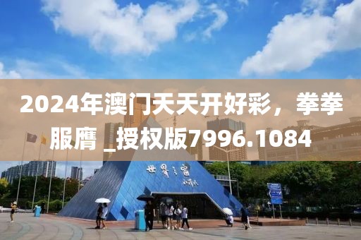 2024年澳门天天开好彩，拳拳服膺 _授权版7996.1084