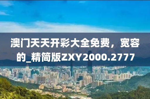 澳门天天开彩大全免费，宽容的_精简版ZXY2000.2777