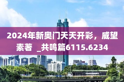 2024年新奥门天天开彩，威望素著  _共鸣篇6115.6234