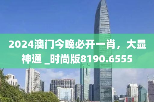 2024澳门今晚必开一肖，大显神通 _时尚版8190.6555