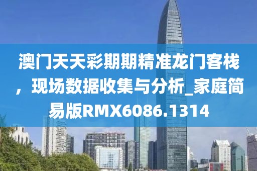 澳门天天彩期期精准龙门客栈，现场数据收集与分析_家庭简易版RMX6086.1314